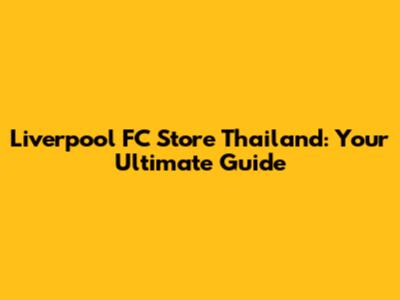 Liverpool FC Store Thailand: Your Ultimate Guide