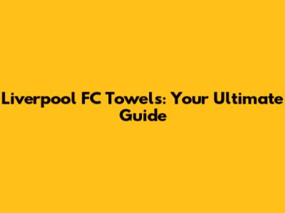 Liverpool FC Towels: Your Ultimate Guide