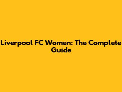 Liverpool FC Women: The Complete Guide