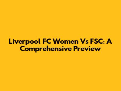 Liverpool FC Women Vs FSC: A Comprehensive Preview