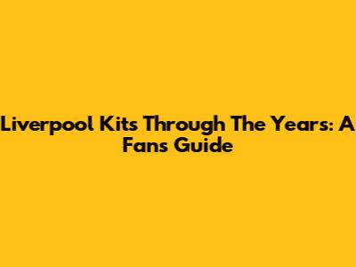 Liverpool Kits Through The Years: A Fan's Guide