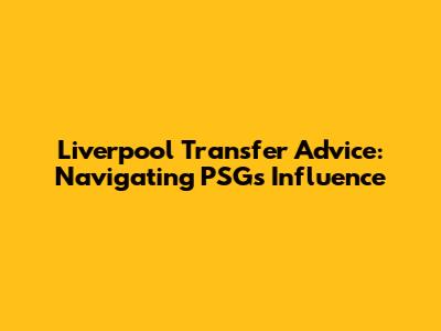 Liverpool Transfer Advice: Navigating PSG's Influence
