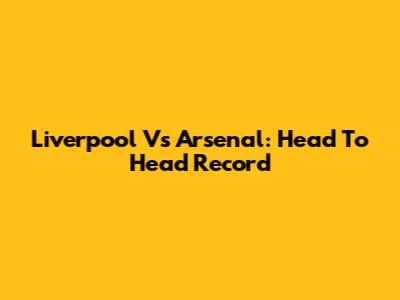 Liverpool Vs Arsenal: Head To Head Record