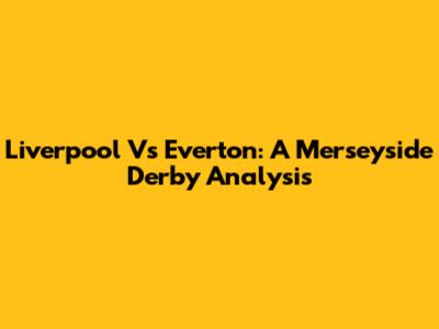 Liverpool Vs Everton: A Merseyside Derby Analysis