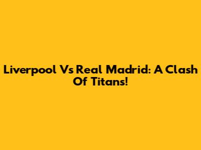 Liverpool Vs Real Madrid: A Clash Of Titans!