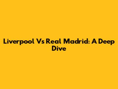 Liverpool Vs Real Madrid: A Deep Dive