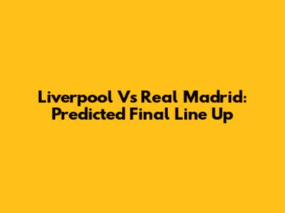 Liverpool Vs Real Madrid: Predicted Final Line Up