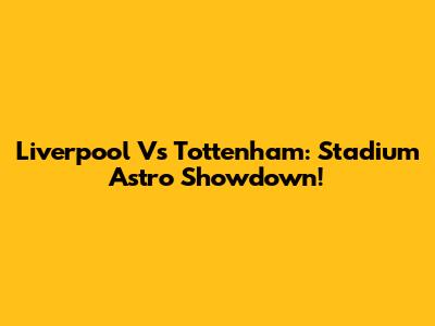 Liverpool Vs Tottenham: Stadium Astro Showdown!
