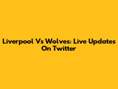 Liverpool Vs Wolves: Live Updates On Twitter