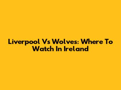 Liverpool Vs Wolves: Where To Watch In Ireland