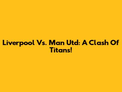 Liverpool Vs. Man Utd: A Clash Of Titans!