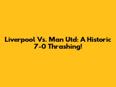 Liverpool Vs. Man Utd: A Historic 7-0 Thrashing!