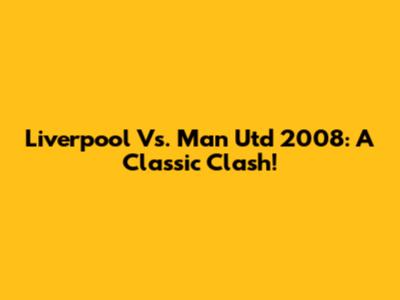 Liverpool Vs. Man Utd 2008: A Classic Clash!