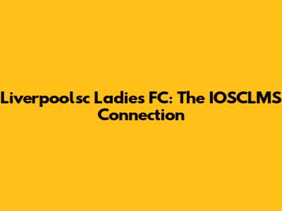 Liverpoolsc Ladies FC: The IOSCLMS Connection