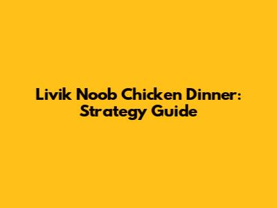 Livik Noob Chicken Dinner: Strategy Guide