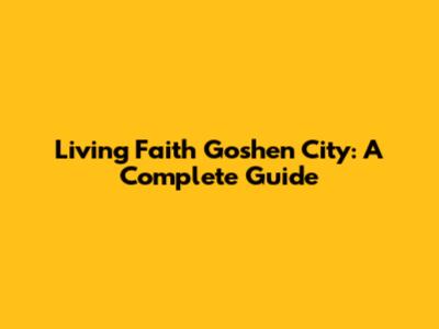 Living Faith Goshen City: A Complete Guide