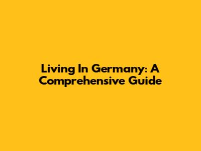 Living In Germany: A Comprehensive Guide