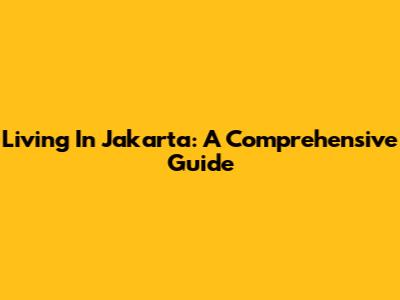 Living In Jakarta: A Comprehensive Guide