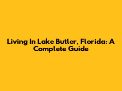 Living In Lake Butler, Florida: A Complete Guide