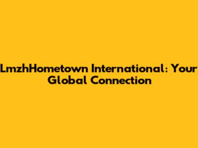 LmzhHometown International: Your Global Connection