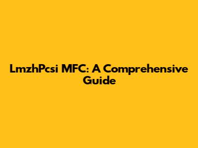 LmzhPcsi MFC: A Comprehensive Guide