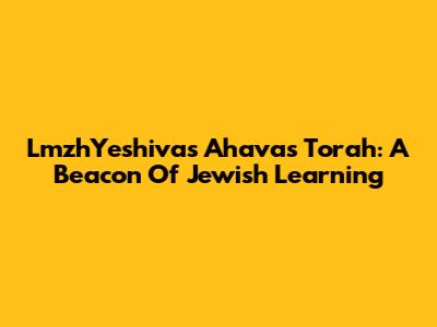 LmzhYeshivas Ahavas Torah: A Beacon Of Jewish Learning