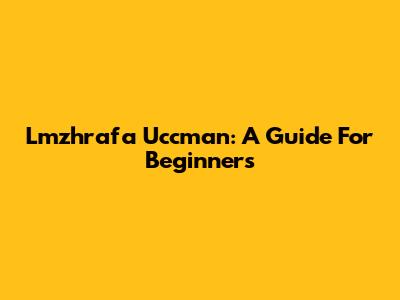 Lmzhrafa Uccman: A Guide For Beginners