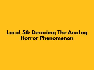 Local 58: Decoding The Analog Horror Phenomenon