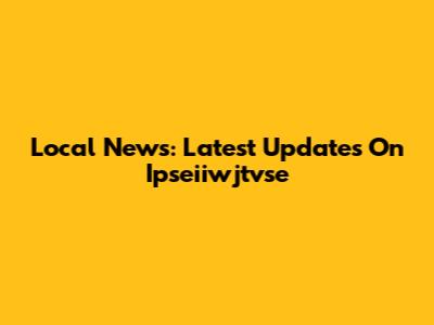 Local News: Latest Updates On Ipseiiwjtvse