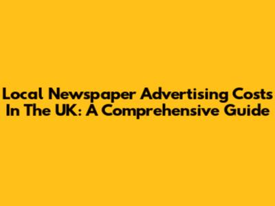 Local Newspaper Advertising Costs In The UK: A Comprehensive Guide