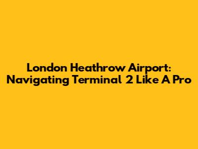 London Heathrow Airport: Navigating Terminal 2 Like A Pro