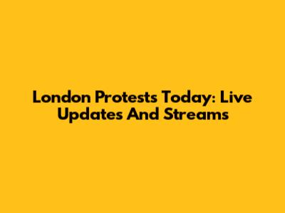 London Protests Today: Live Updates And Streams