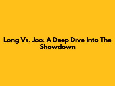 Long Vs. Joo: A Deep Dive Into The Showdown