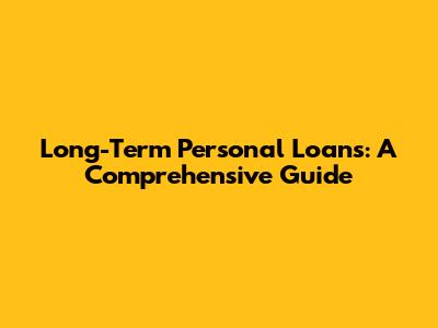 Long-Term Personal Loans: A Comprehensive Guide