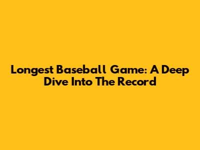 Longest Baseball Game: A Deep Dive Into The Record