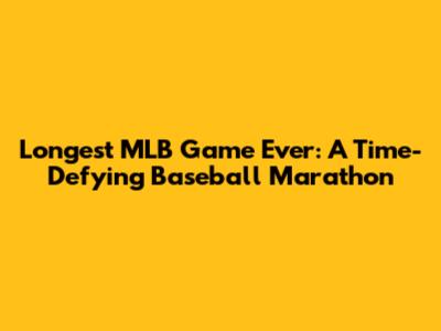 Longest MLB Game Ever: A Time-Defying Baseball Marathon