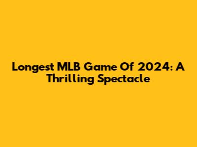 Longest MLB Game Of 2024: A Thrilling Spectacle