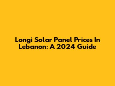 Longi Solar Panel Prices In Lebanon: A 2024 Guide