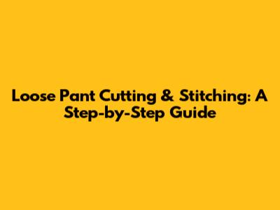 Loose Pant Cutting & Stitching: A Step-by-Step Guide