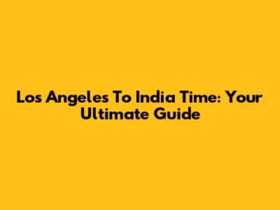Los Angeles To India Time: Your Ultimate Guide