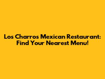 Los Charros Mexican Restaurant: Find Your Nearest Menu!