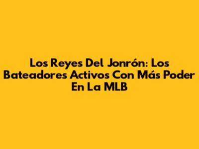 Los Reyes Del Jonrón: Los Bateadores Activos Con Más Poder En La MLB