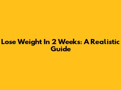 Lose Weight In 2 Weeks: A Realistic Guide