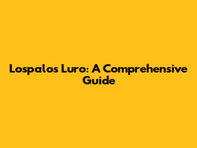 Lospalos Luro: A Comprehensive Guide
