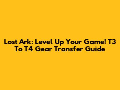 Lost Ark: Level Up Your Game! T3 To T4 Gear Transfer Guide