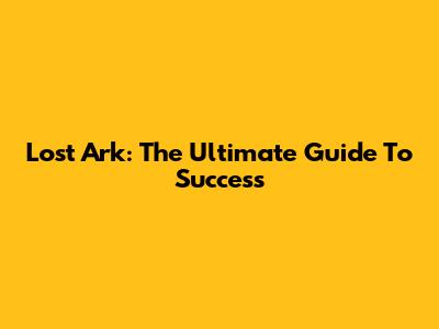 Lost Ark: The Ultimate Guide To Success