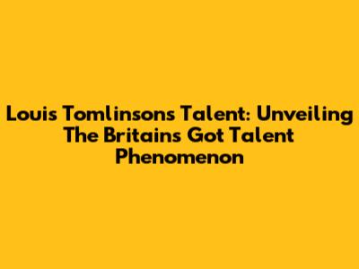 Louis Tomlinson's Talent: Unveiling The Britain's Got Talent Phenomenon