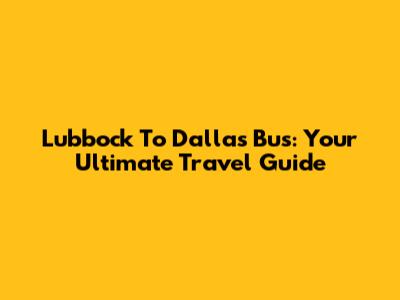 Lubbock To Dallas Bus: Your Ultimate Travel Guide