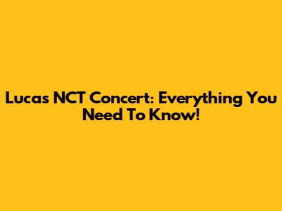 Lucas NCT Concert: Everything You Need To Know!