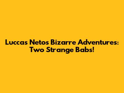 Luccas Neto's Bizarre Adventures: Two Strange Babs!